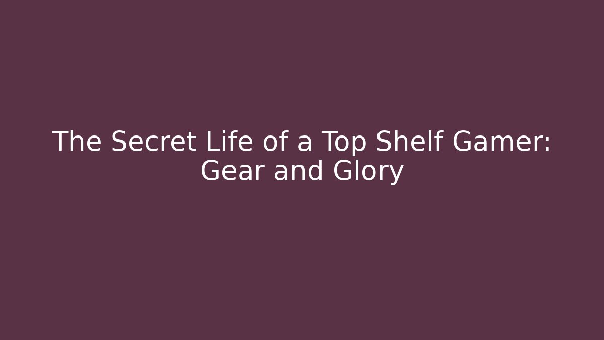 The Secret Life of a Top Shelf Gamer: Gear and Glory
