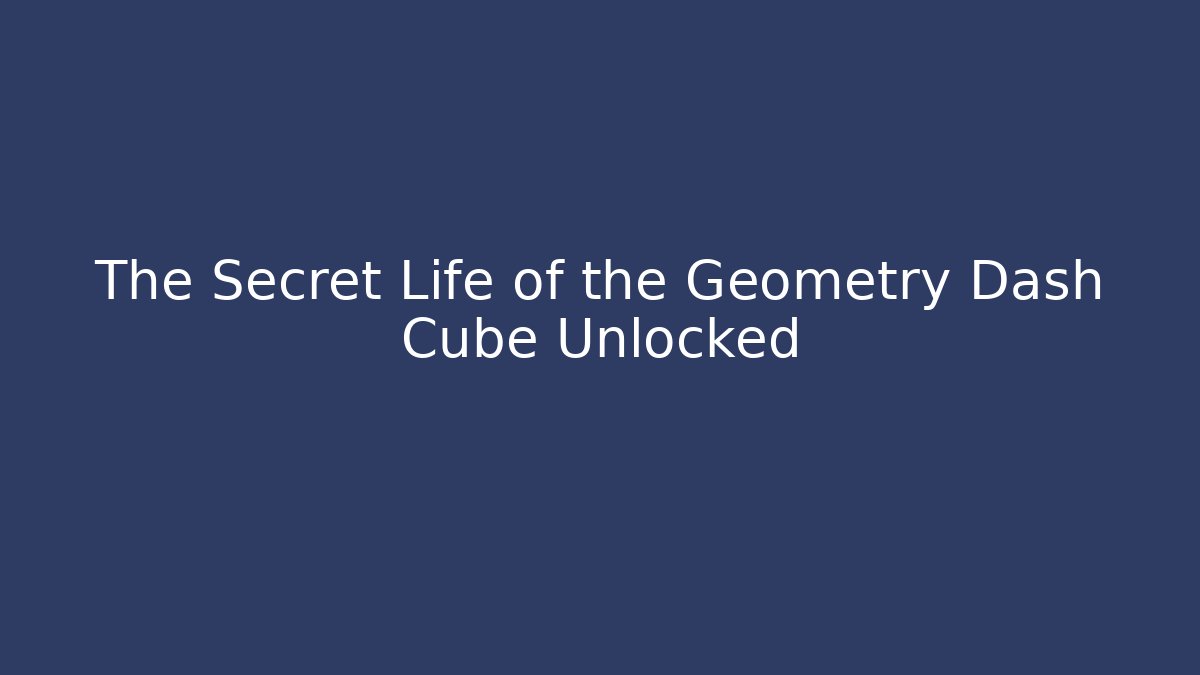 The Secret Life of the Geometry Dash Cube Unlocked