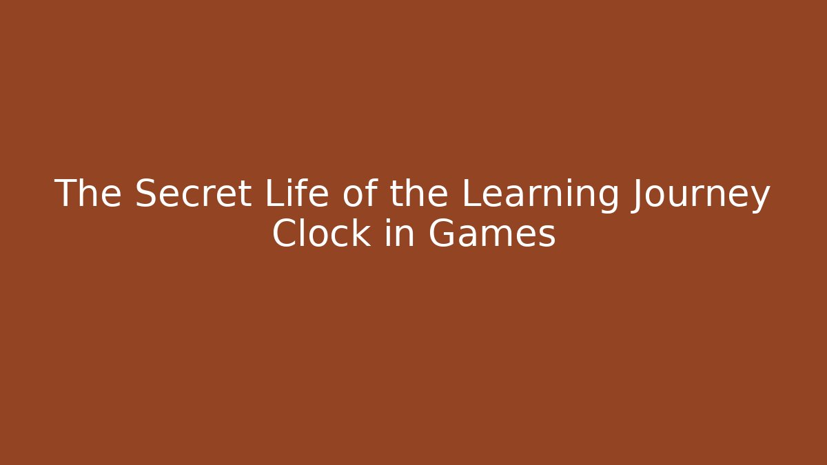 The Secret Life of the Learning Journey Clock in Games