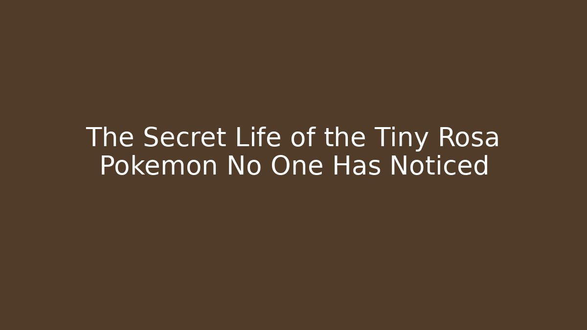 The Secret Life of the Tiny Rosa Pokémon No One Has Noticed