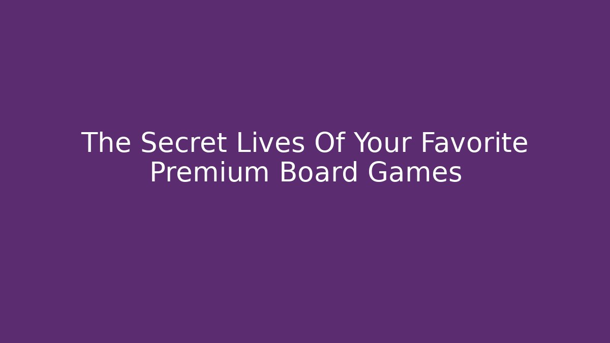 The Secret Lives Of Your Favorite Premium Board Games