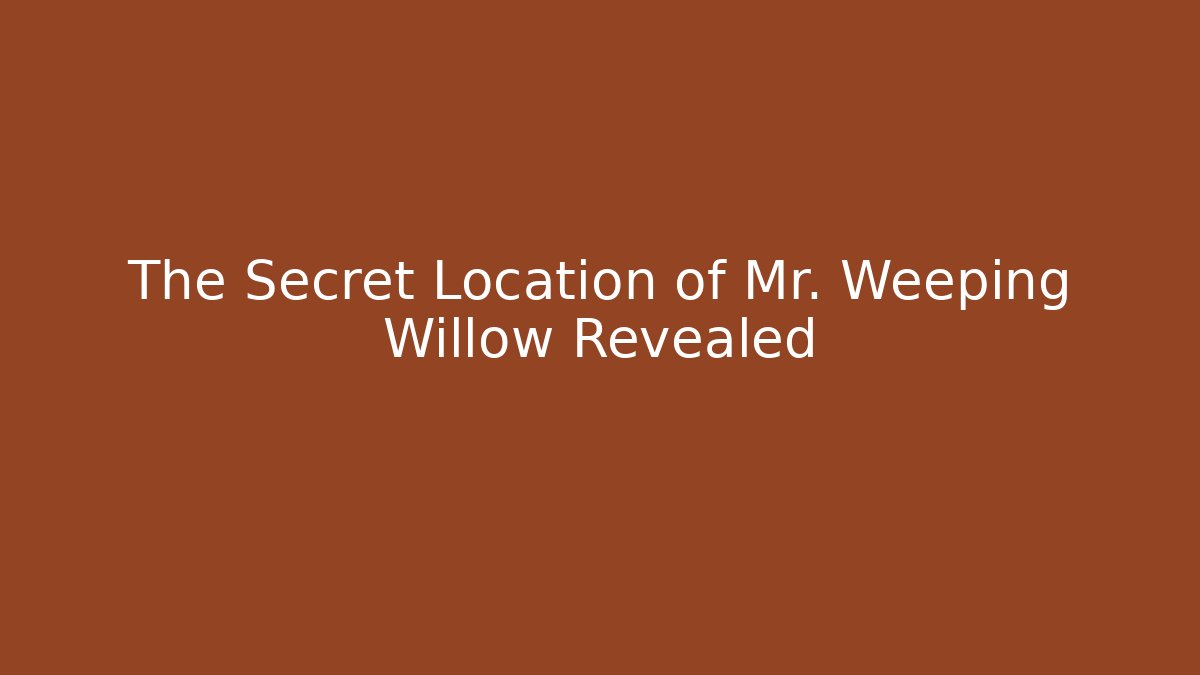 The Secret Location of Mr. Weeping Willow Revealed
