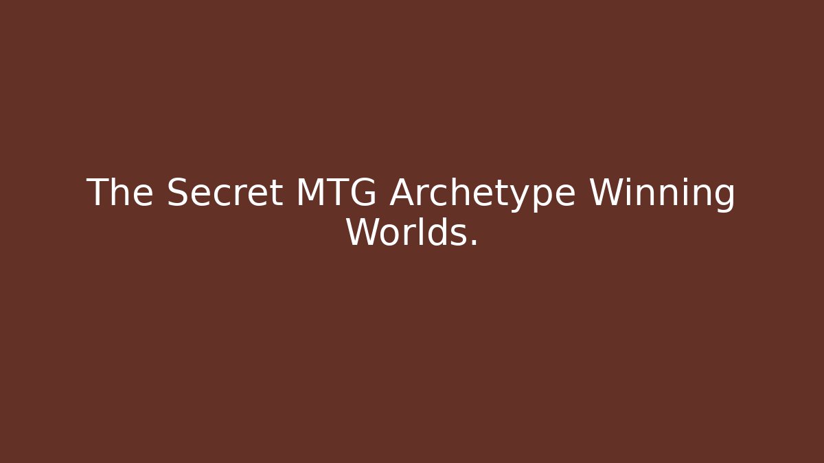The Secret MTG Archetype Winning Worlds.