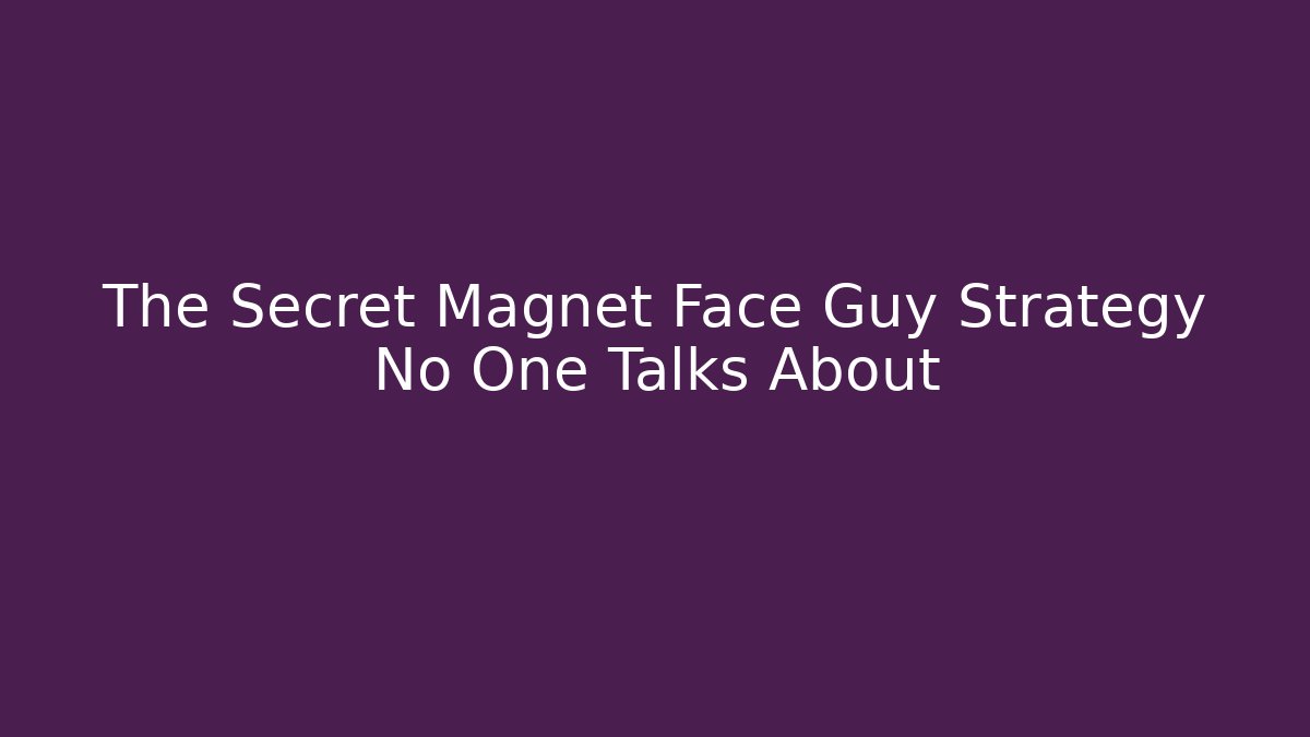 The Secret Magnet Face Guy Strategy No One Talks About