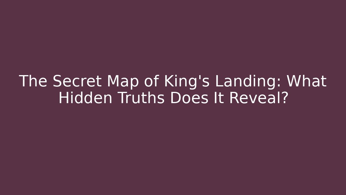 The Secret Map of King's Landing: What Hidden Truths Does It Reveal?