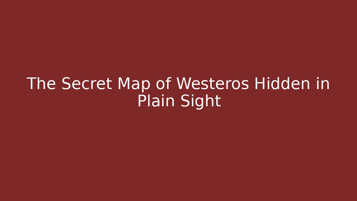 The Secret Map of Westeros Hidden in Plain Sight