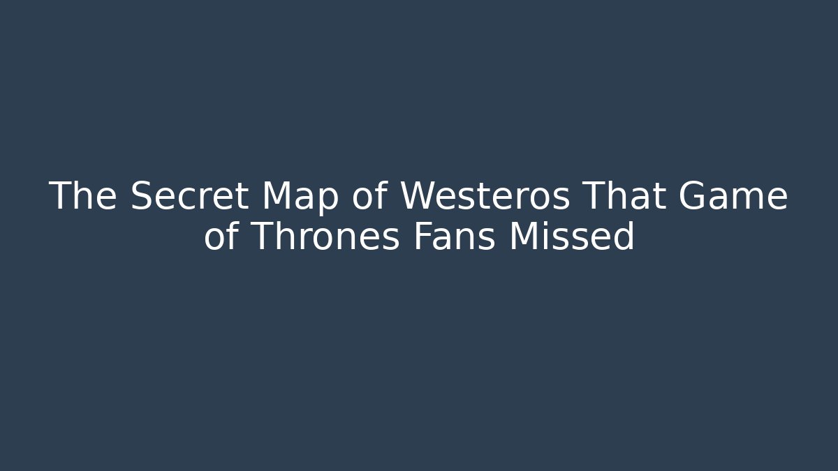 The Secret Map of Westeros That Game of Thrones Fans Missed