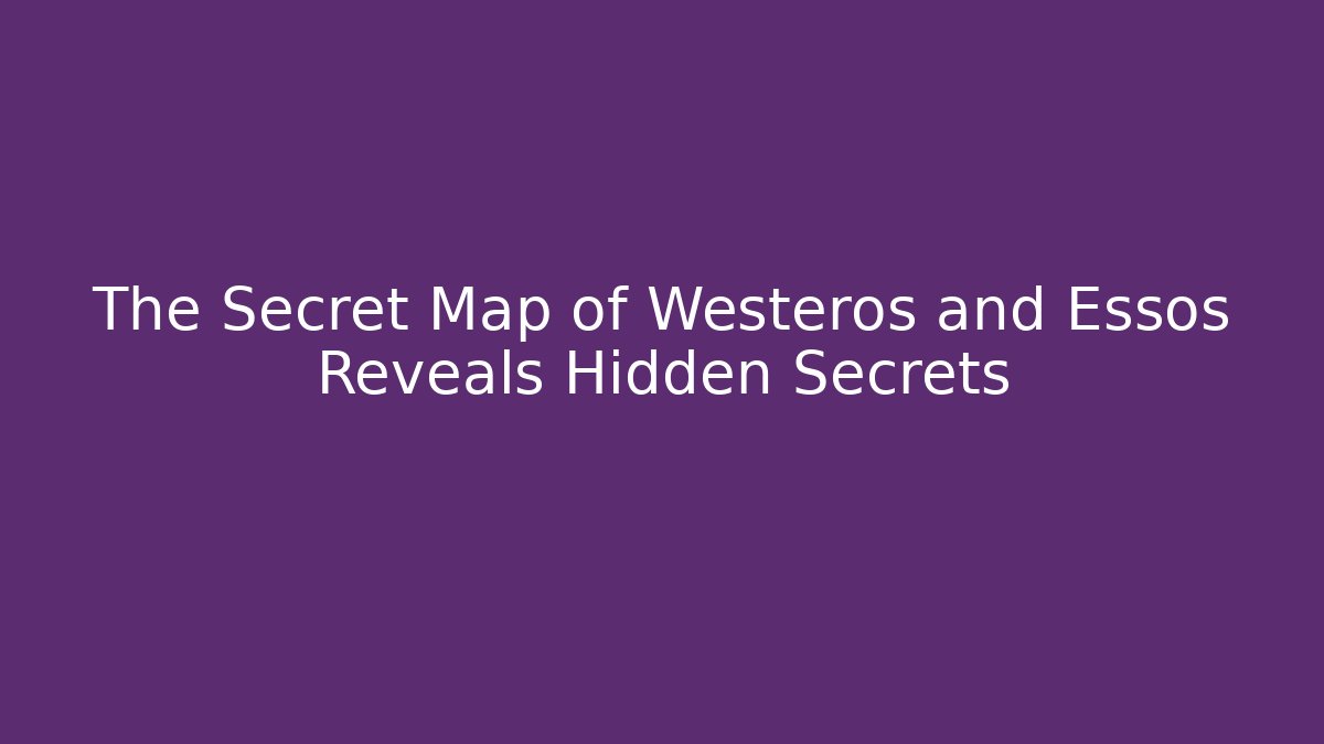 The Secret Map of Westeros and Essos Reveals Hidden Secrets - Critter Realm