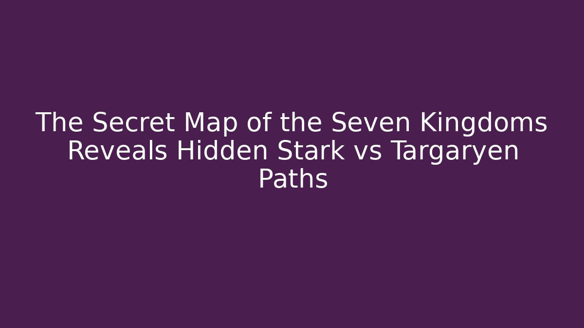 The Secret Map of the Seven Kingdoms Reveals Hidden Stark vs Targaryen Paths