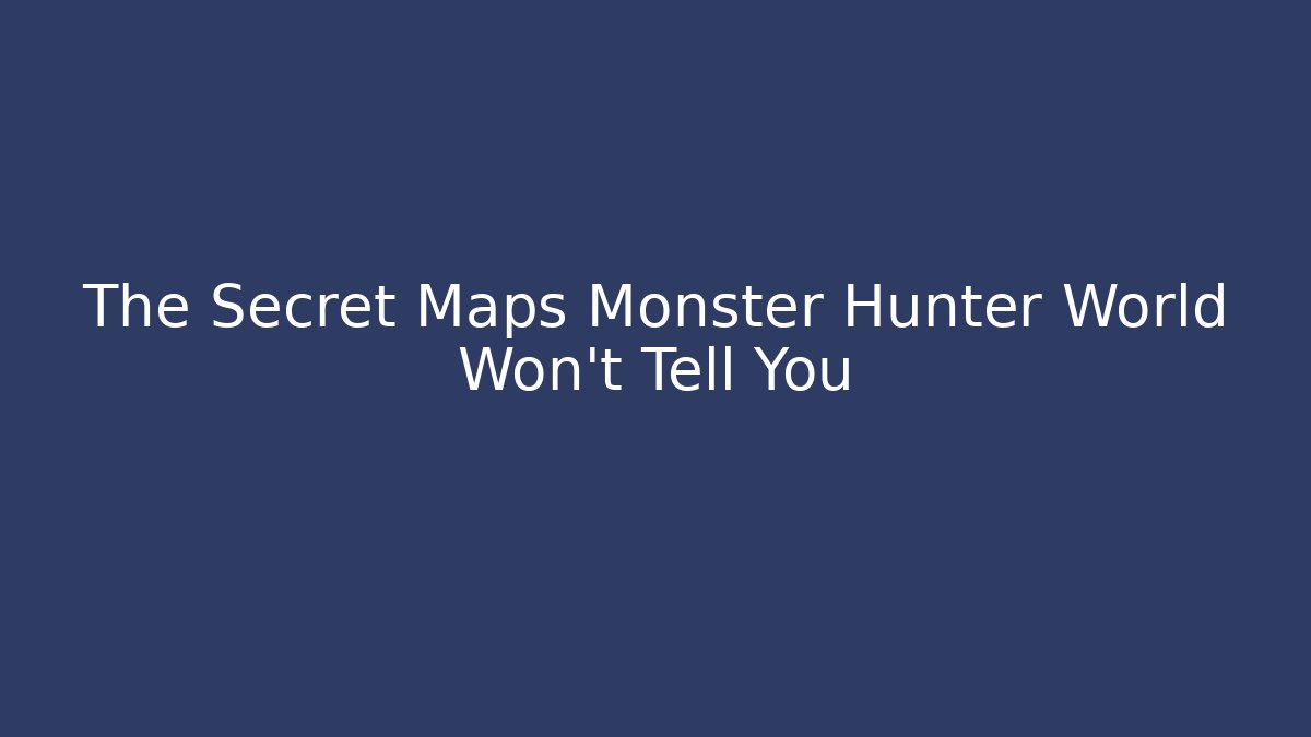 The Secret Maps Monster Hunter World Won't Tell You