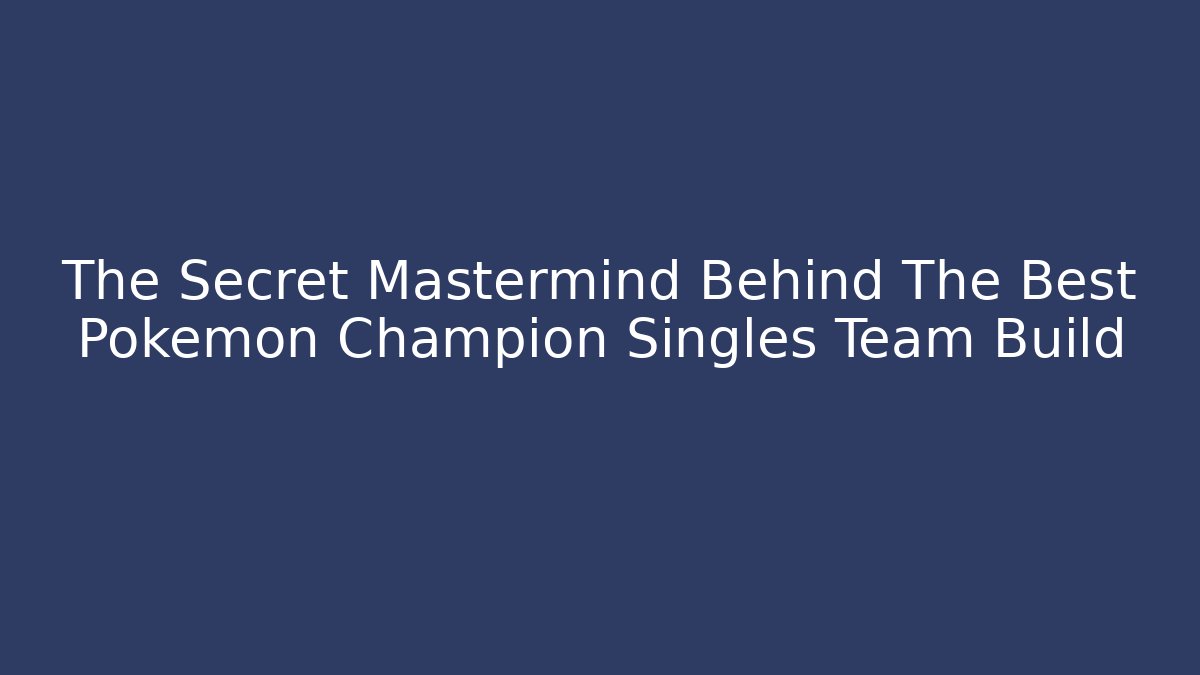 The Secret Mastermind Behind The Best Pokemon Champion Singles Team Build