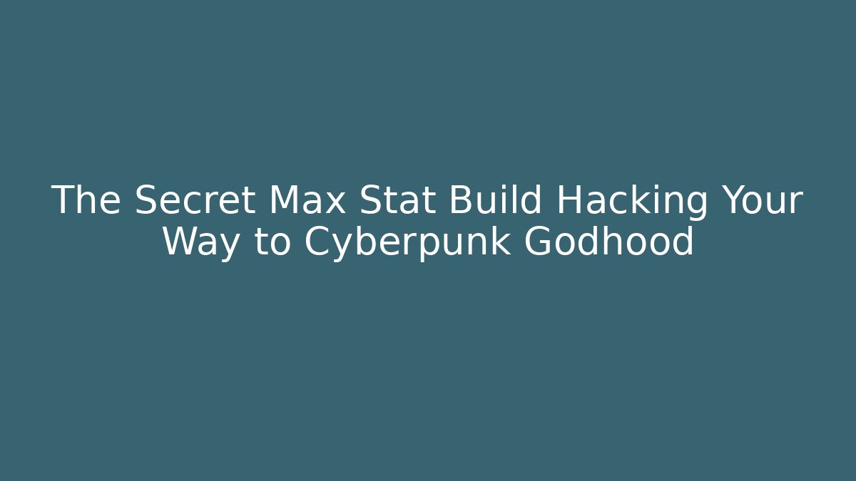 The Secret Max Stat Build Hacking Your Way to Cyberpunk Godhood