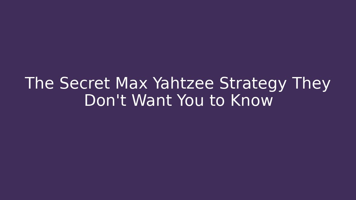 The Secret Max Yahtzee Strategy They Don't Want You to Know