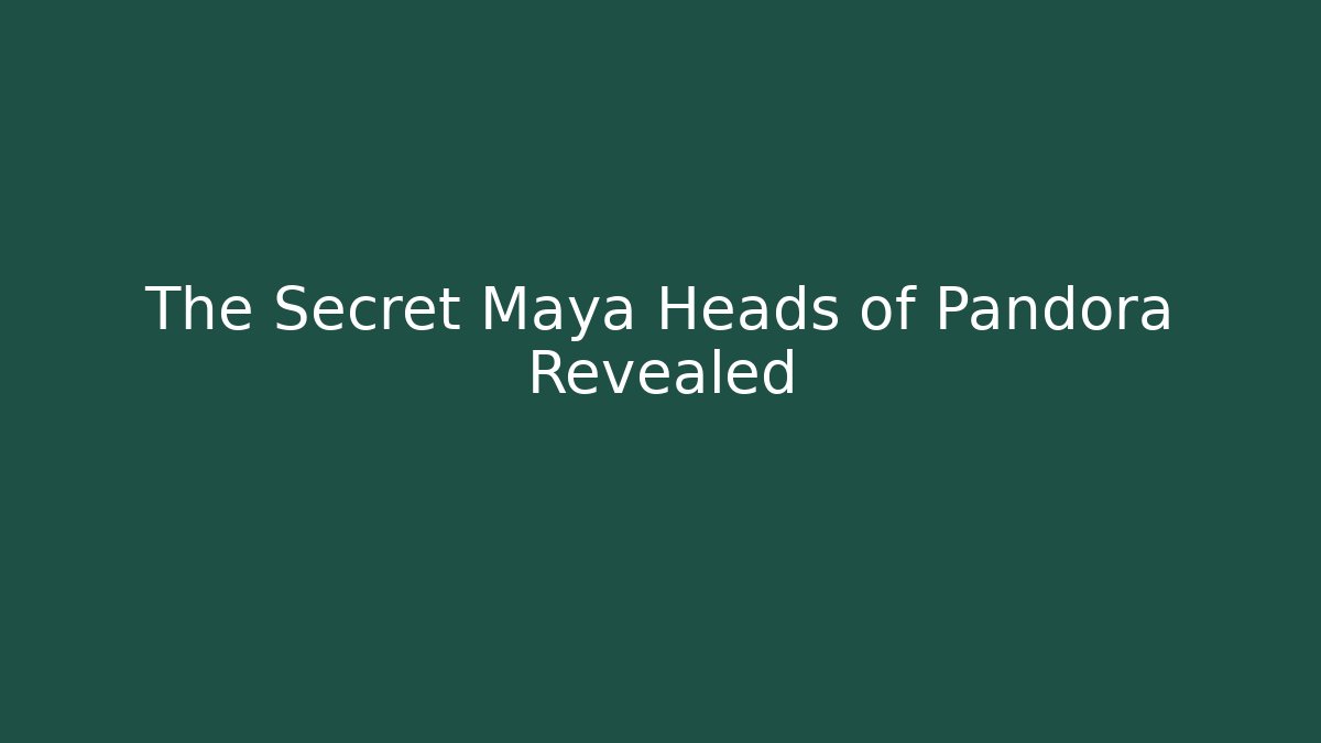 The Secret Maya Heads of Pandora Revealed