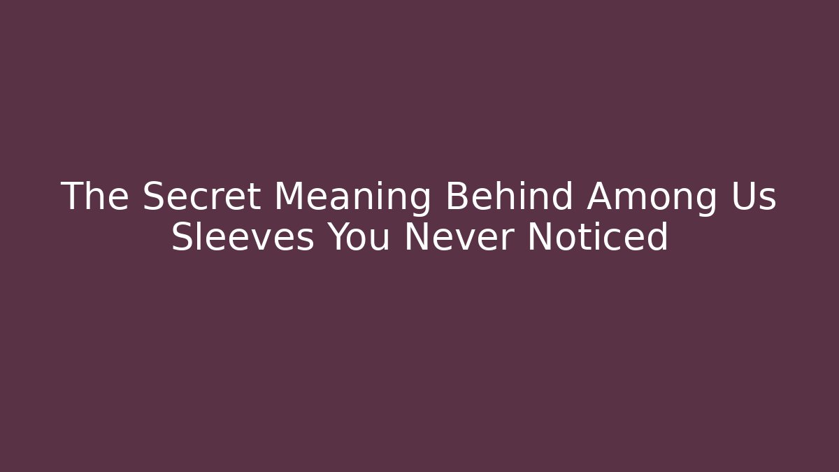 The Secret Meaning Behind Among Us Sleeves You Never Noticed