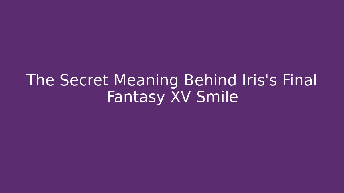 The Secret Meaning Behind Iris's Final Fantasy XV Smile