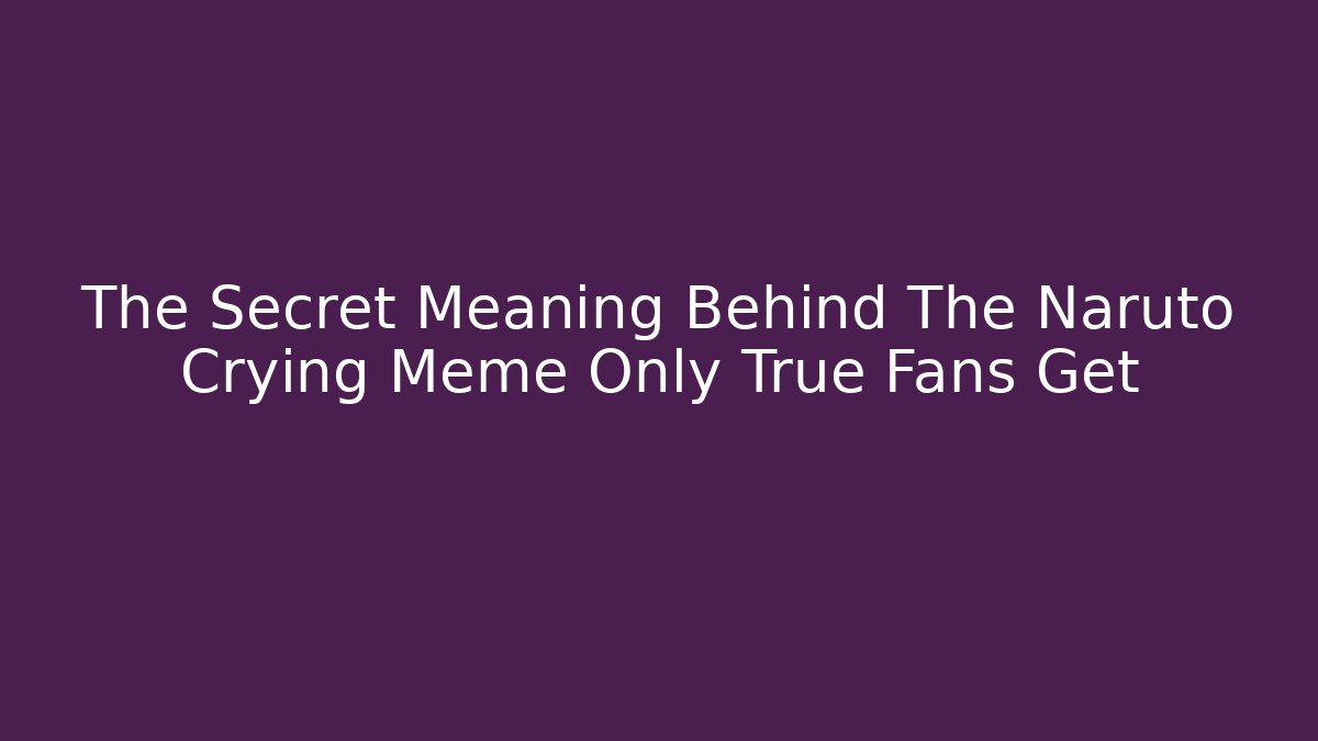 The Secret Meaning Behind The Naruto Crying Meme Only True Fans Get