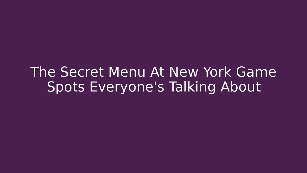 The Secret Menu At New York Game Spots Everyone's Talking About