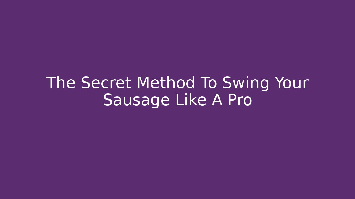 The Secret Method To Swing Your Sausage Like A Pro
