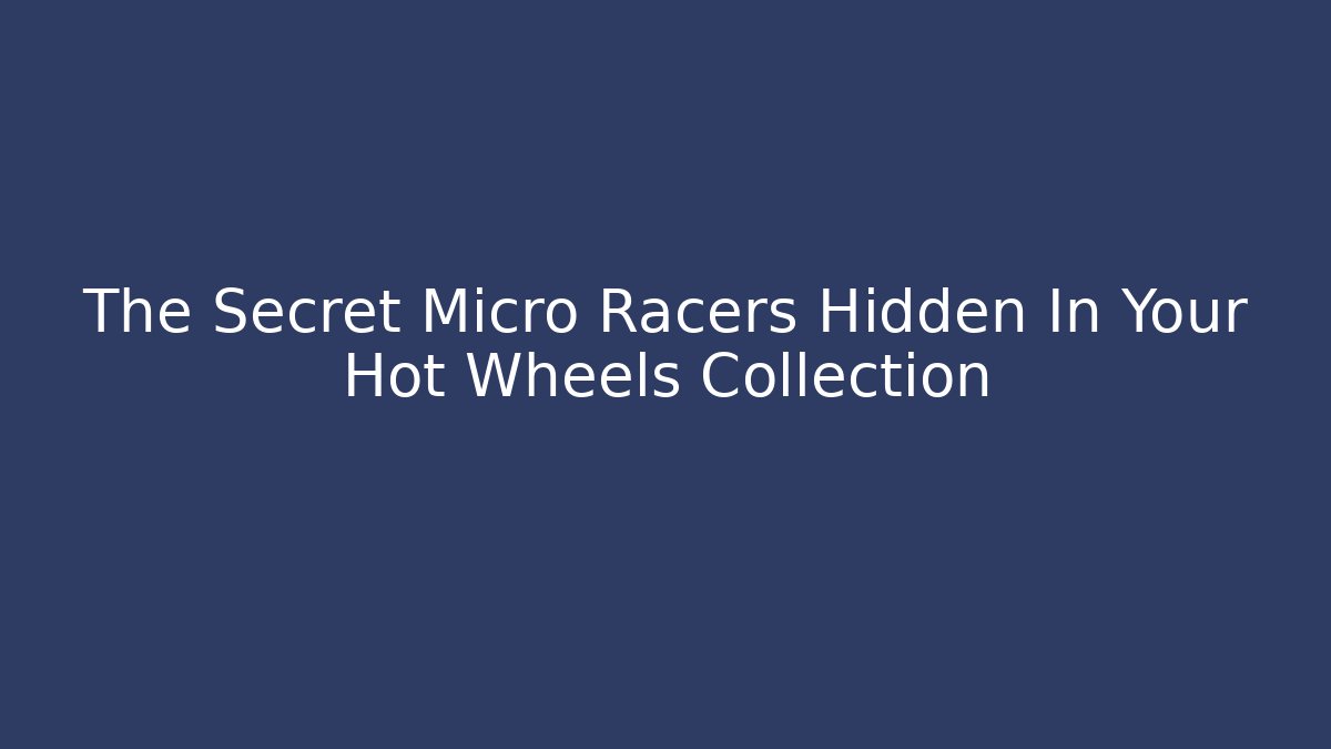 The Secret Micro Racers Hidden In Your Hot Wheels Collection