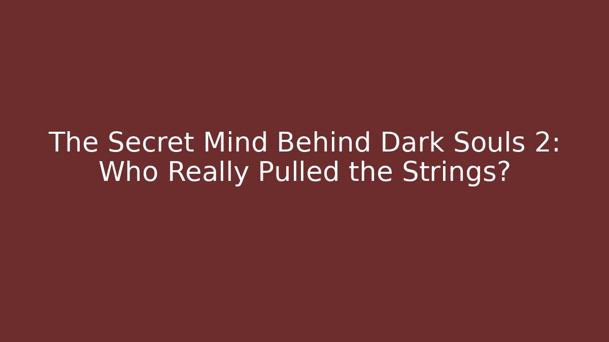The Secret Mind Behind Dark Souls 2: Who Really Pulled the Strings?