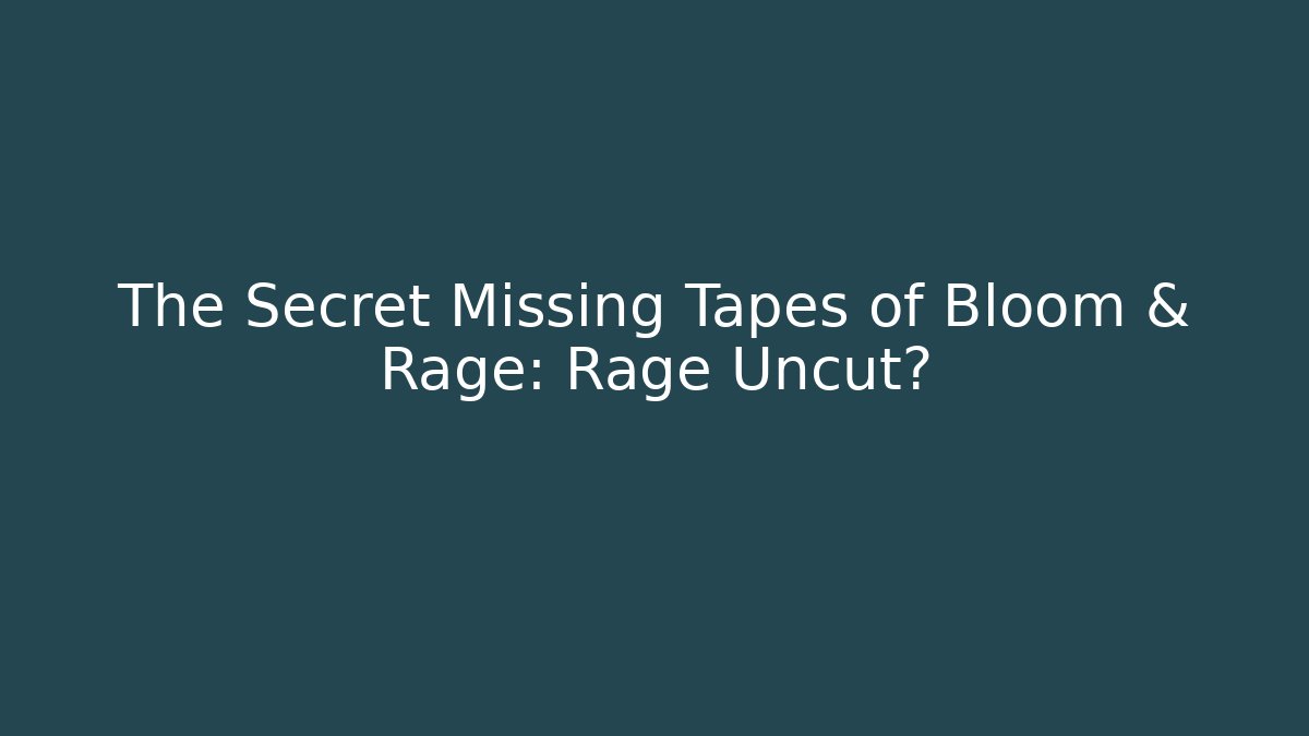 The Secret Missing Tapes of Bloom & Rage: Rage Uncut?