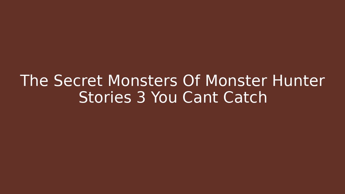 The Secret Monsters Of Monster Hunter Stories 3 You Cant Catch