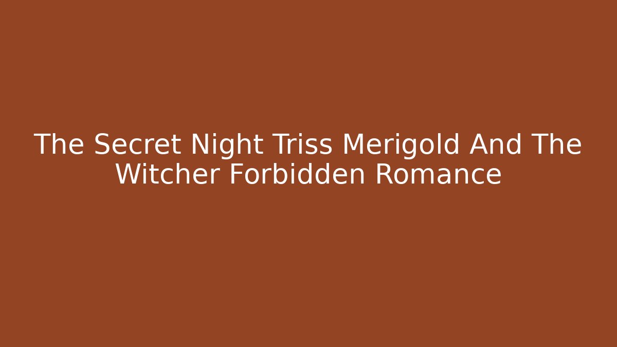 The Secret Night Triss Merigold And The Witcher Forbidden Romance