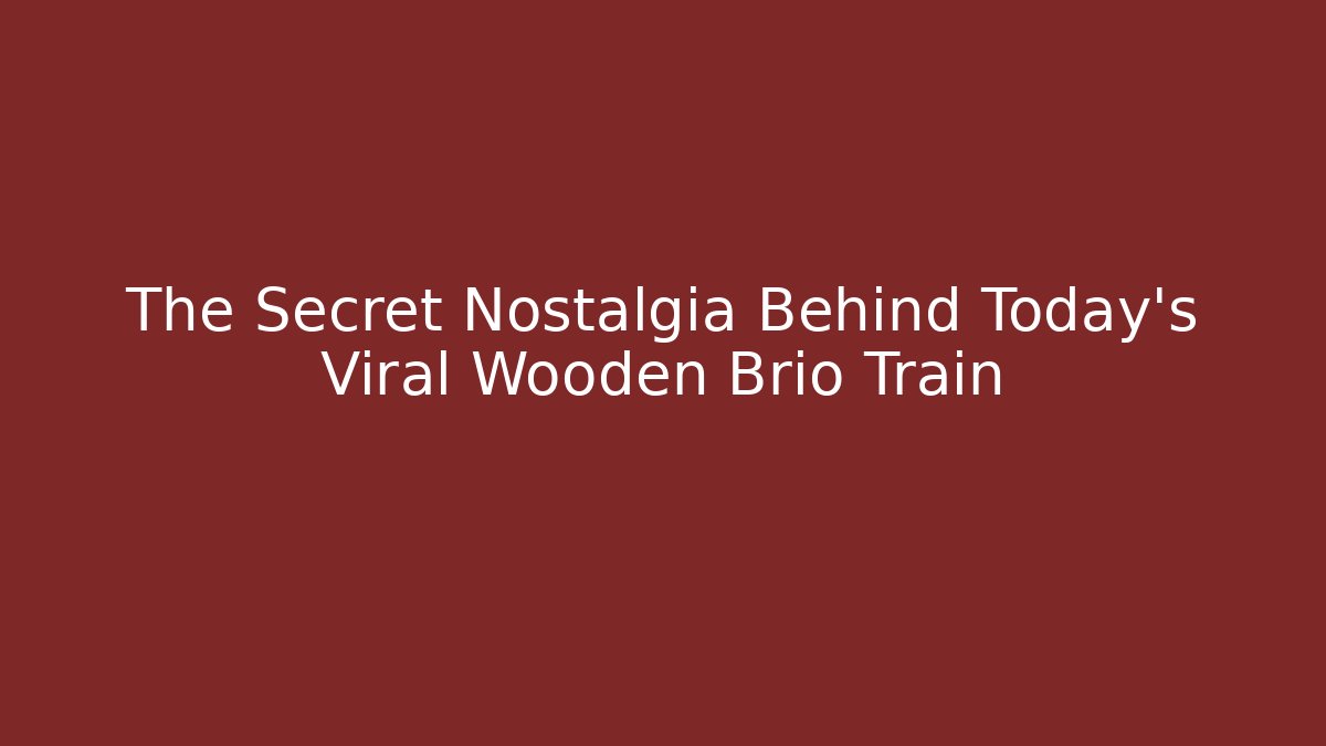 The Secret Nostalgia Behind Today's Viral Wooden Brio Train