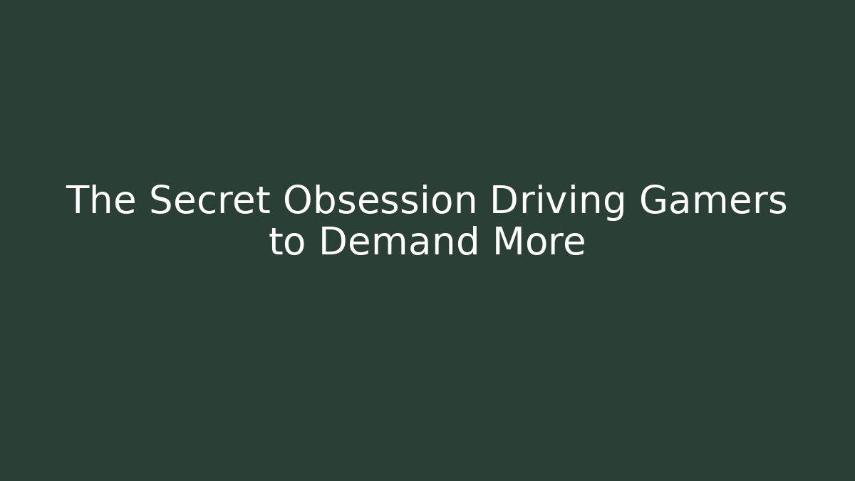 The Secret Obsession Driving Gamers to Demand More