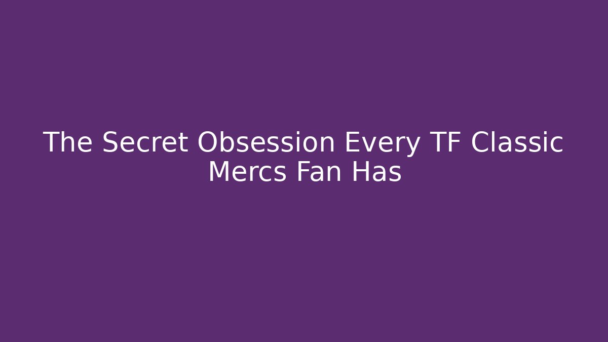 The Secret Obsession Every TF Classic Mercs Fan Has