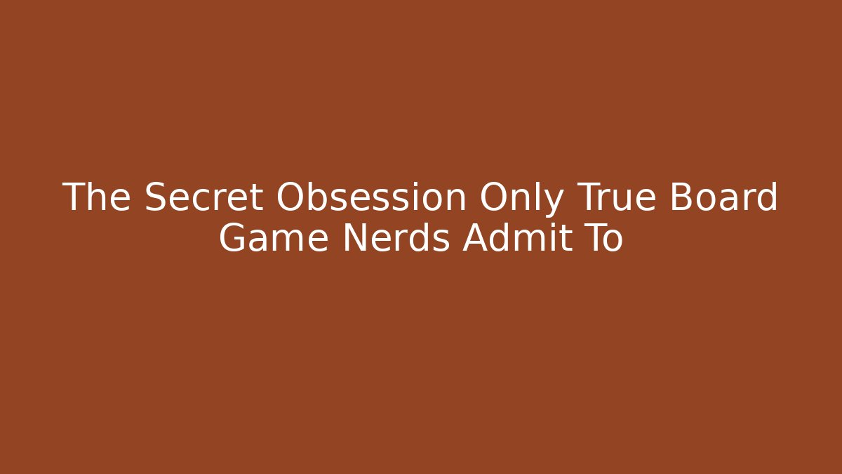 The Secret Obsession Only True Board Game Nerds Admit To