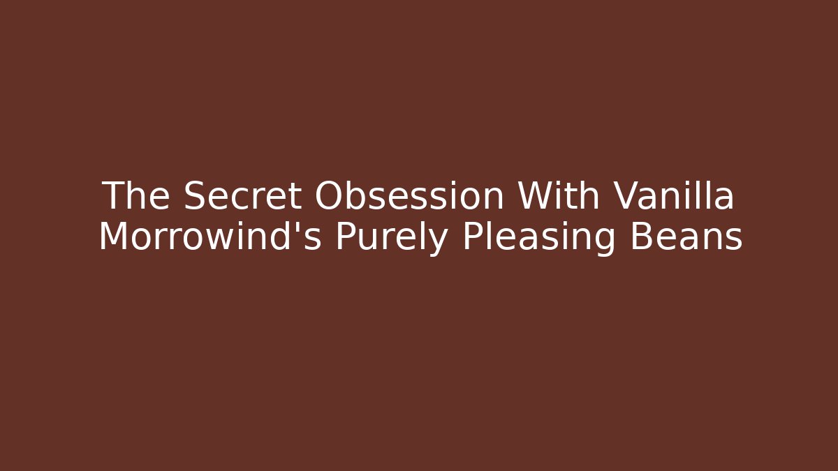 The Secret Obsession With Vanilla Morrowind's Purely Pleasing Beans