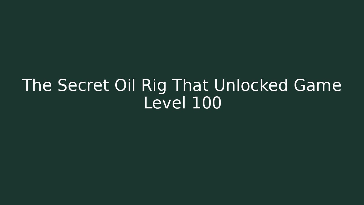 The Secret Oil Rig That Unlocked Game Level 100