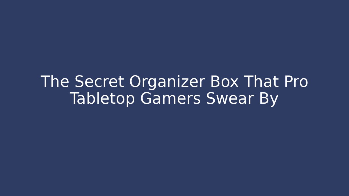 The Secret Organizer Box That Pro Tabletop Gamers Swear By