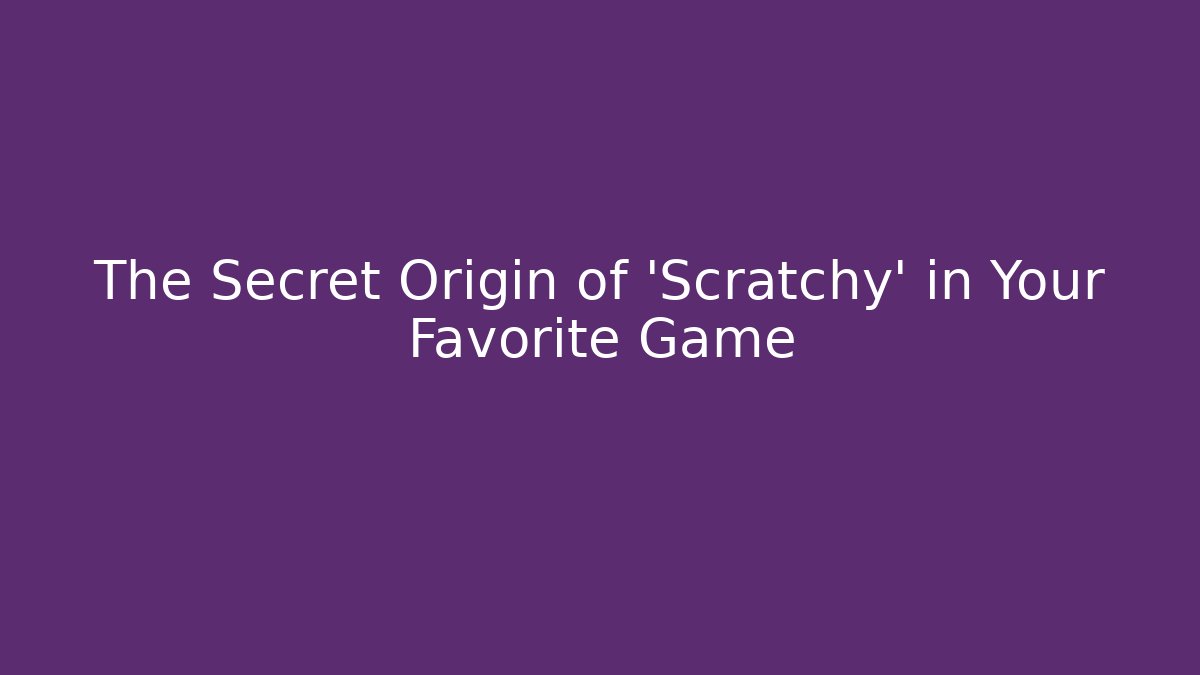 The Secret Origin of 'Scratchy' in Your Favorite Game