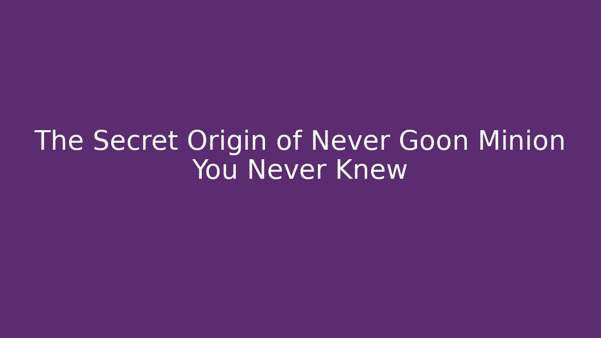 The Secret Origin of Never Goon Minion You Never Knew