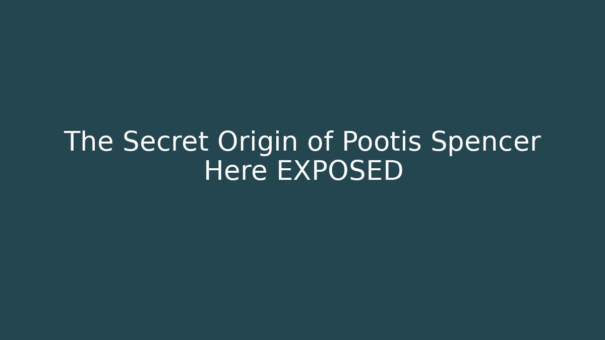 The Secret Origin of Pootis Spencer Here EXPOSED