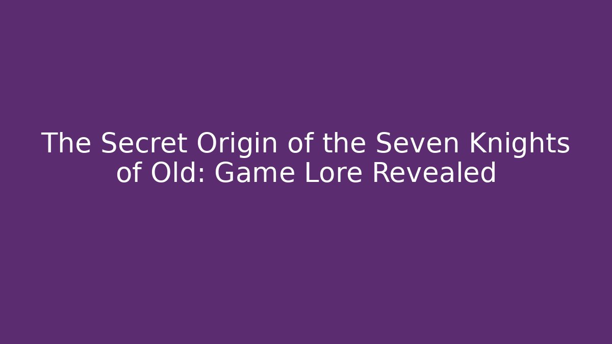 The Secret Origin of the Seven Knights of Old: Game Lore Revealed