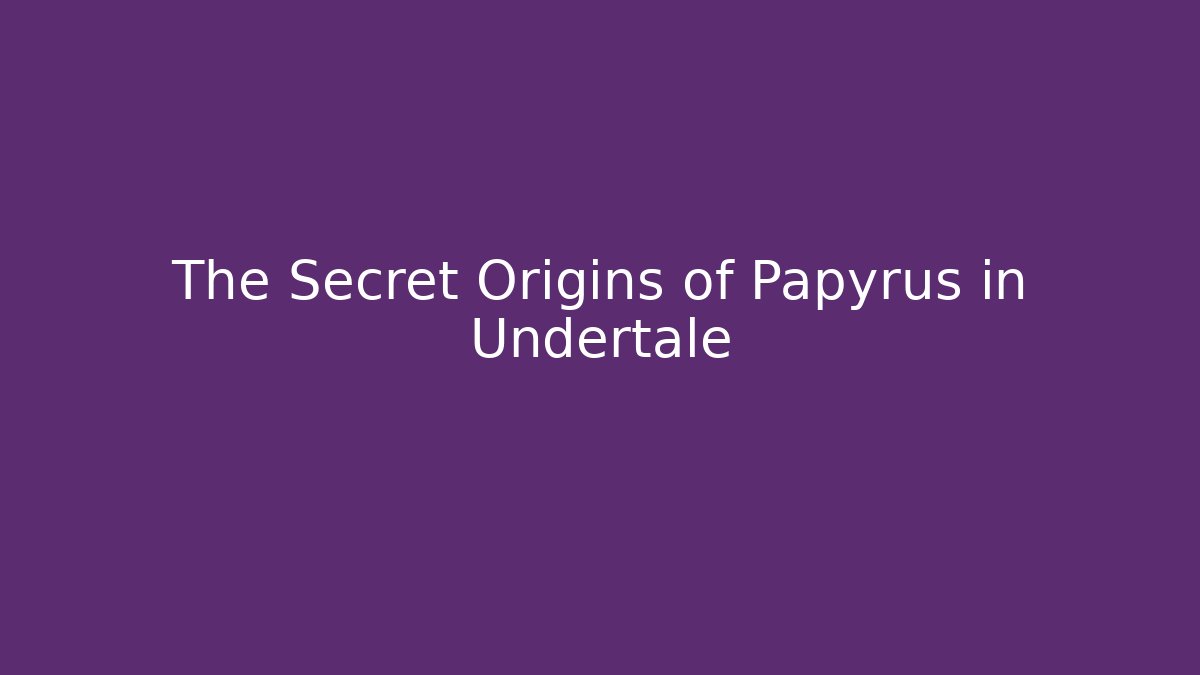 The Secret Origins of Papyrus in Undertale