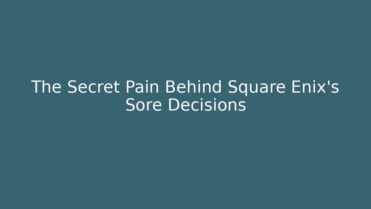 The Secret Pain Behind Square Enix's Sore Decisions