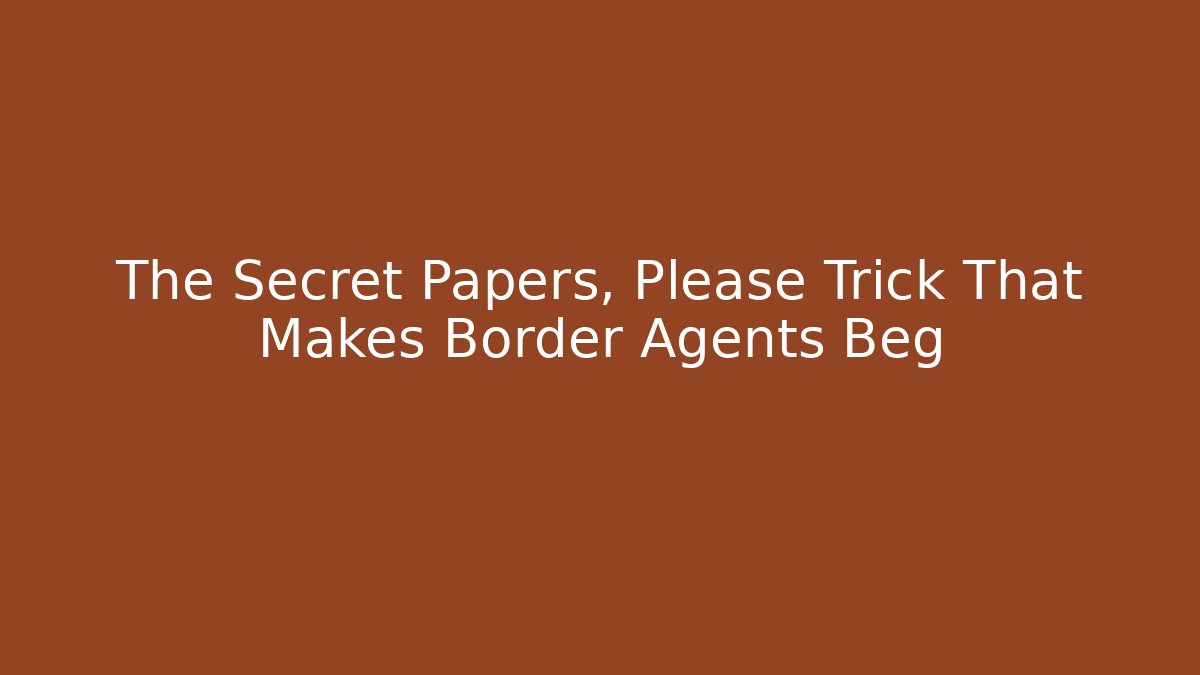 The Secret Papers, Please Trick That Makes Border Agents Beg