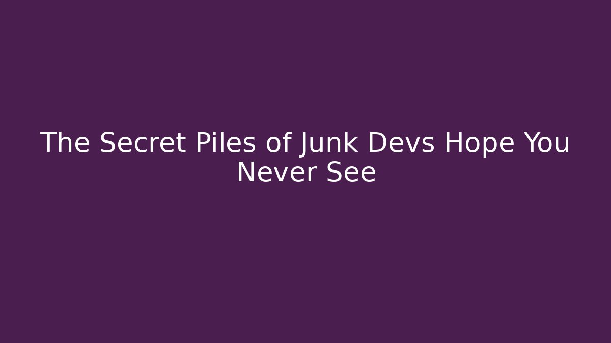 The Secret Piles of Junk Devs Hope You Never See