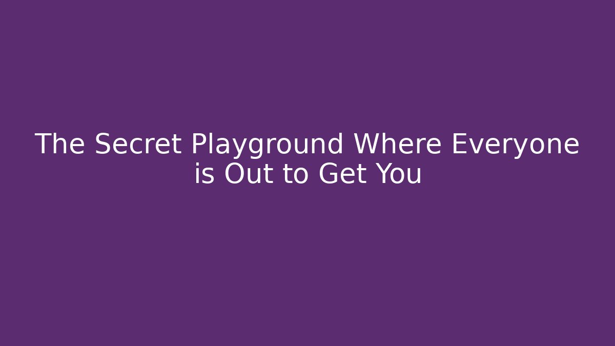 The Secret Playground Where Everyone is Out to Get You
