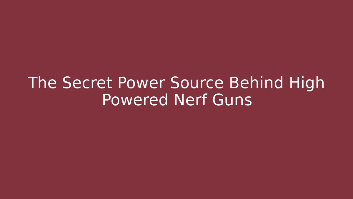 The Secret Power Source Behind High Powered Nerf Guns
