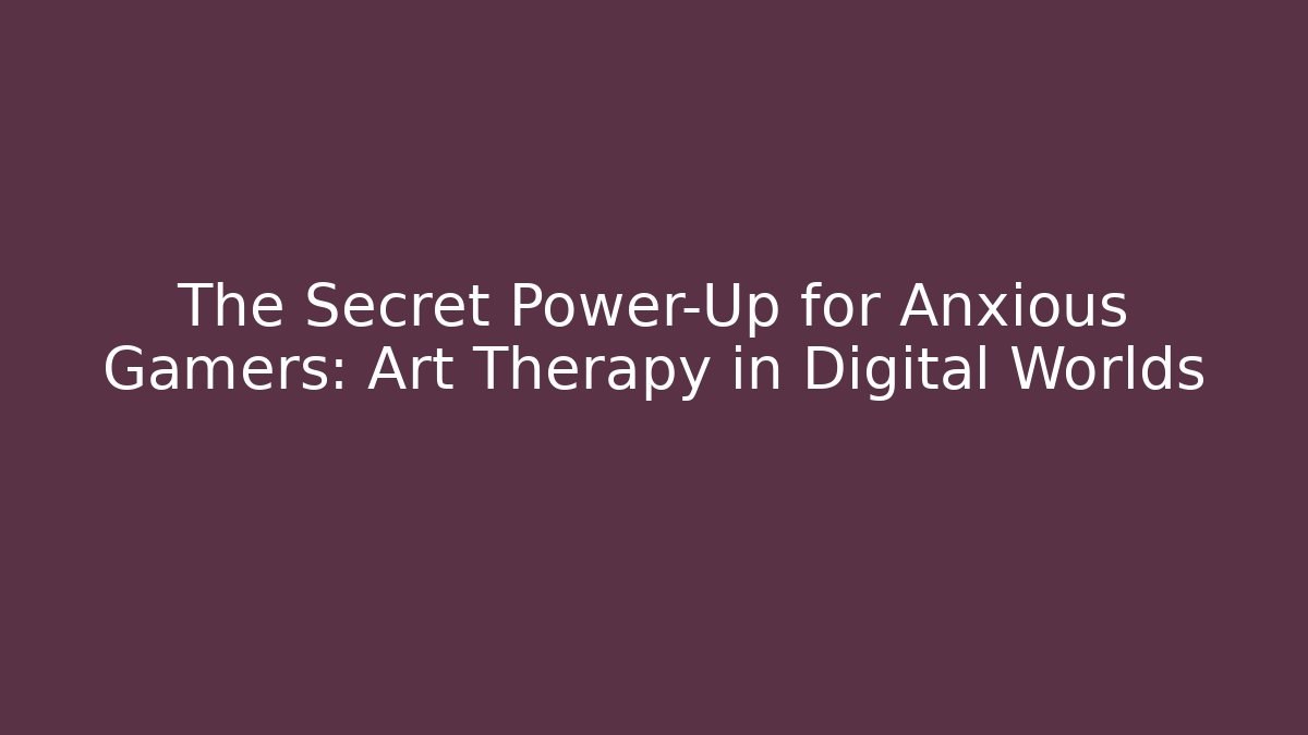 The Secret Power-Up for Anxious Gamers: Art Therapy in Digital Worlds