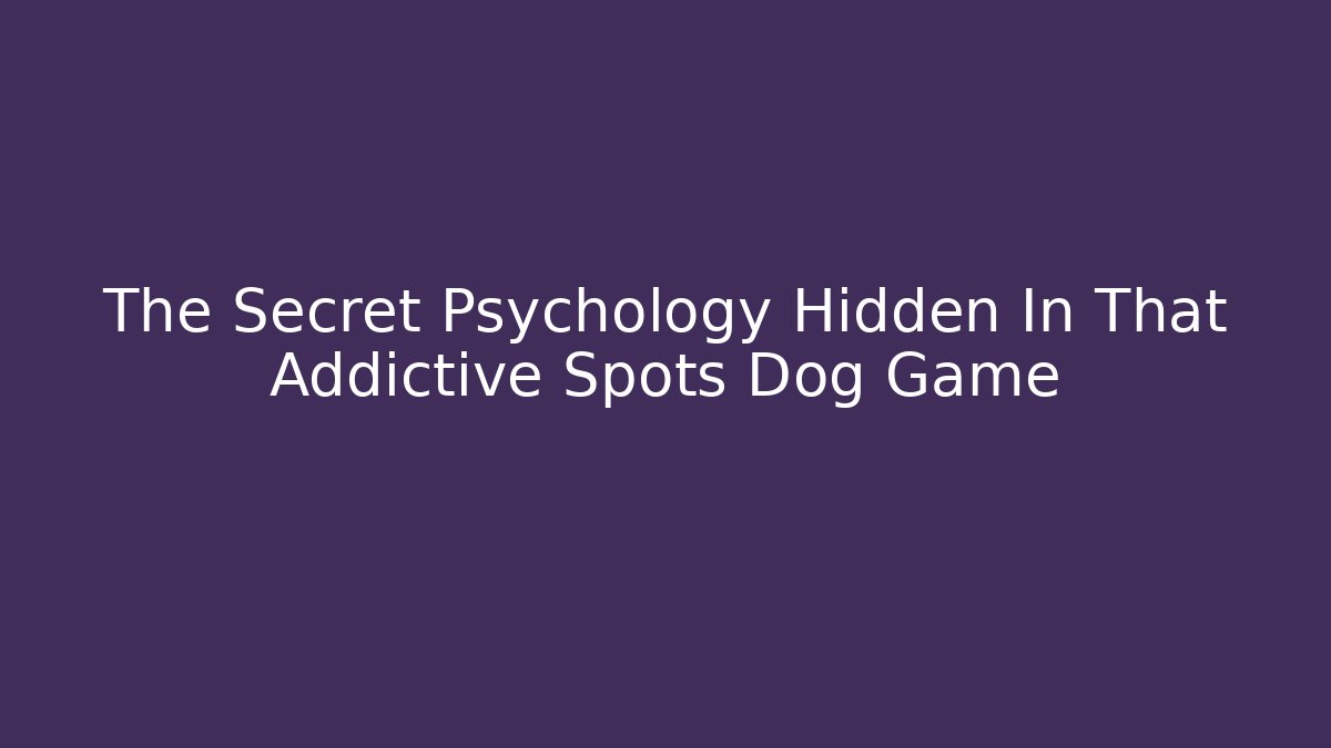 The Secret Psychology Hidden In That Addictive Spots Dog Game - Critter Realm