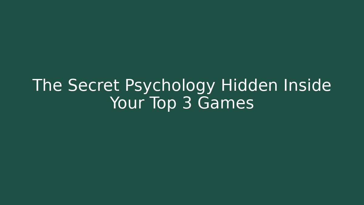 The Secret Psychology Hidden Inside Your Top 3 Games