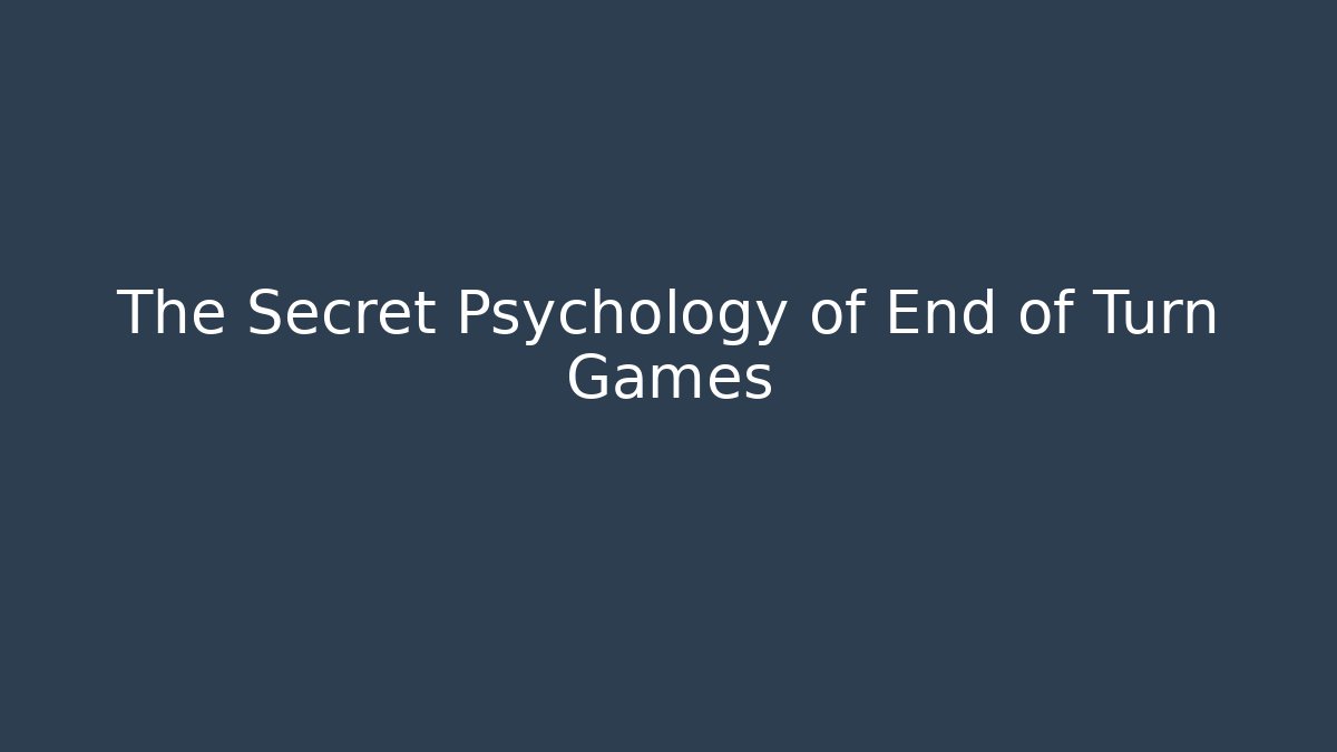 The Secret Psychology of End of Turn Games