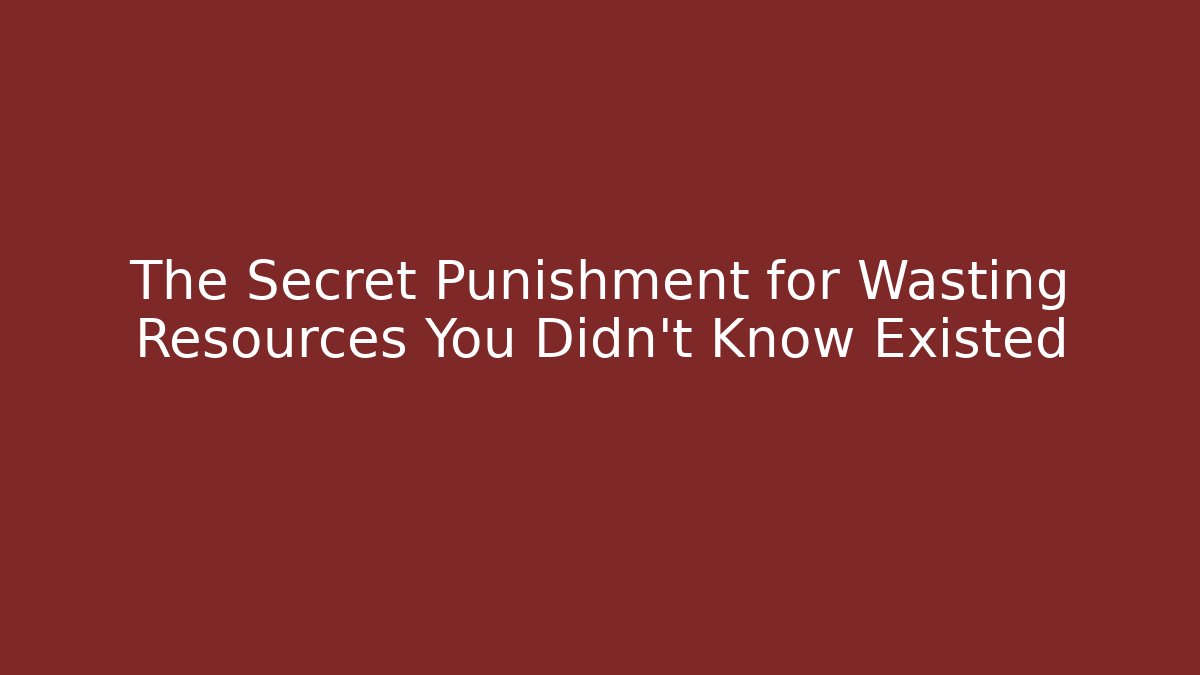 The Secret Punishment for Wasting Resources You Didn't Know Existed